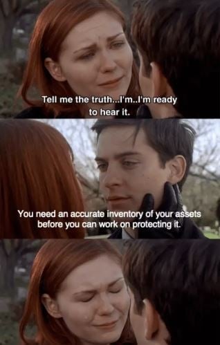 Tell me the truth...I'm..I'm ready to hear it.
You need an accurate inventory of your assets before you can work on protecting it.