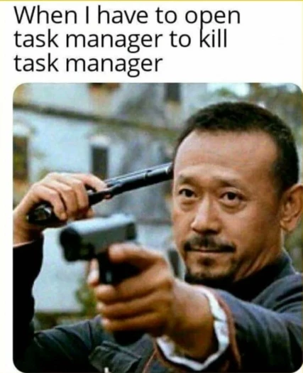 When I have to open task manager to kill task manager